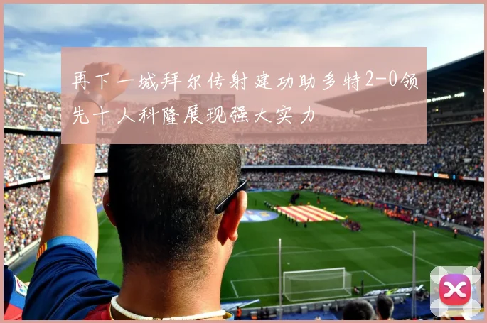 再下一城拜尔传射建功助多特2-0领先十人科隆展现强大实力
