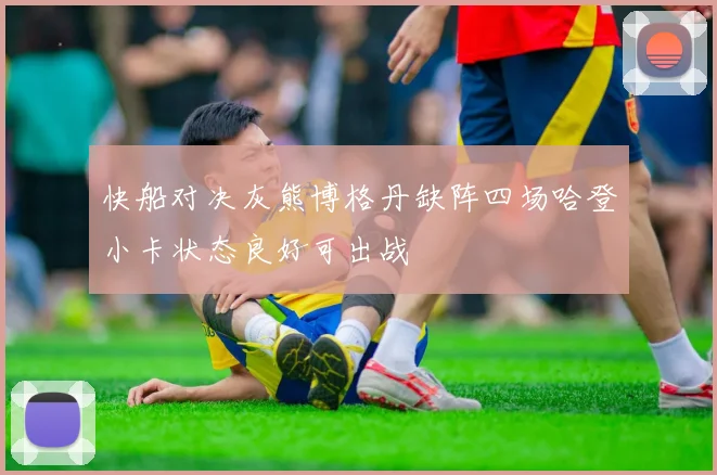 快船对决灰熊博格丹缺阵四场哈登小卡状态良好可出战
