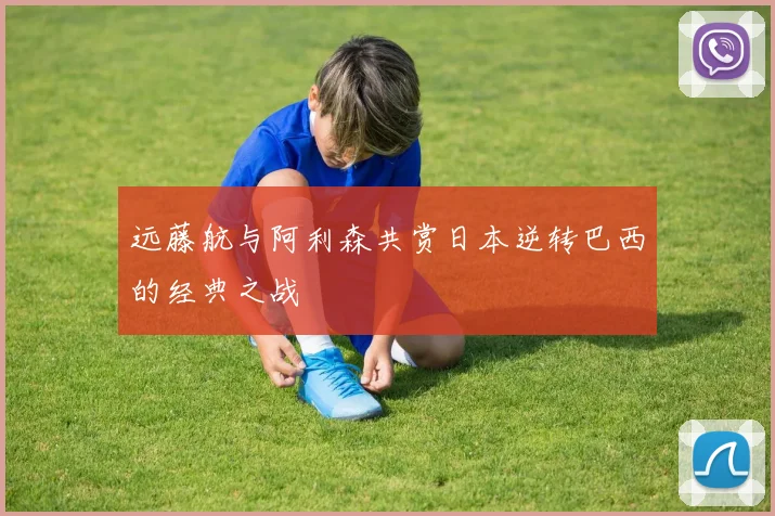 远藤航与阿利森共赏日本逆转巴西的经典之战