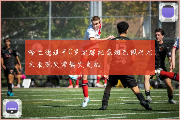 哈兰德追平C罗进球纪录姆巴佩对尤文表现失常错失良机
