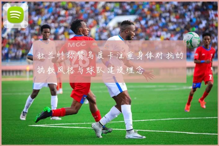 杜兰特称赞乌度卡注重身体对抗的执教风格与球队建设理念