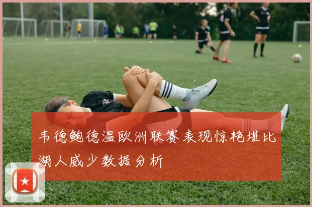 韦德鲍德温欧洲联赛表现惊艳堪比湖人威少数据分析