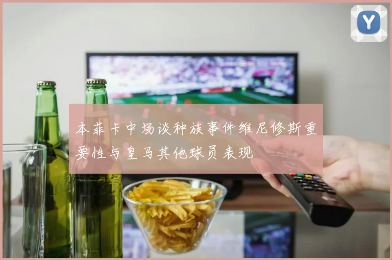 本菲卡中场谈种族事件维尼修斯重要性与皇马其他球员表现