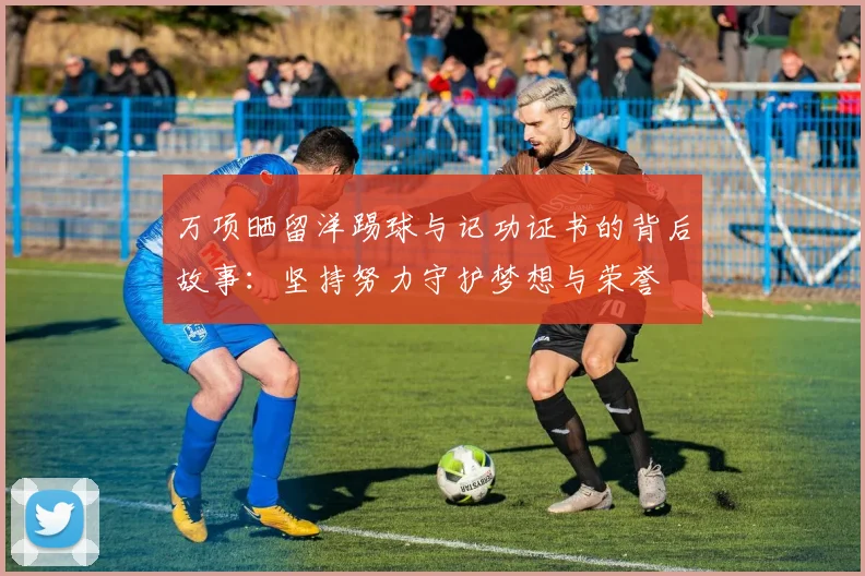 万项晒留洋踢球与记功证书的背后故事：坚持努力守护梦想与荣誉