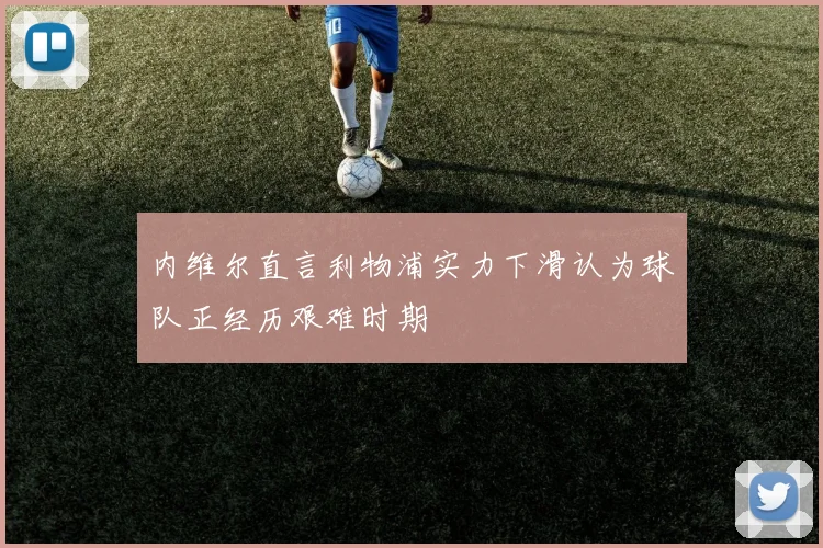 内维尔直言利物浦实力下滑认为球队正经历艰难时期