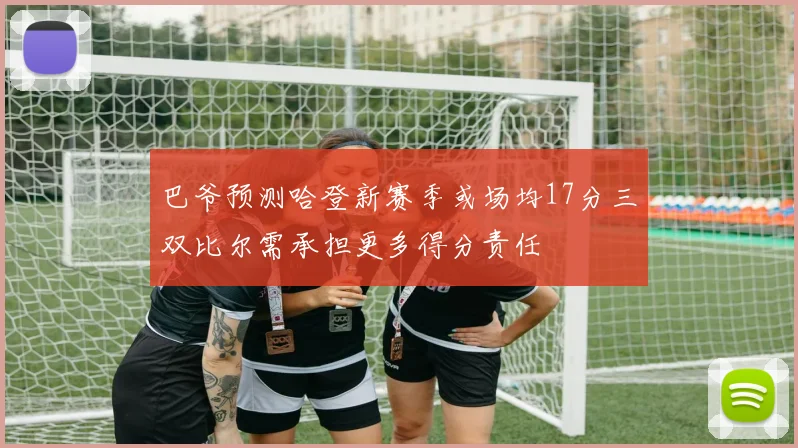 巴爷预测哈登新赛季或场均17分三双比尔需承担更多得分责任