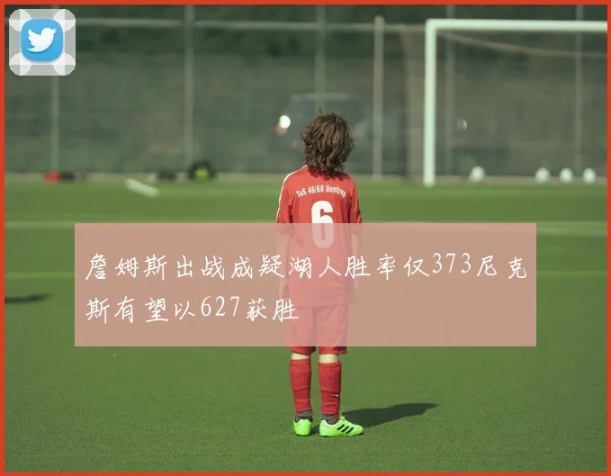 詹姆斯出战成疑湖人胜率仅373尼克斯有望以627获胜