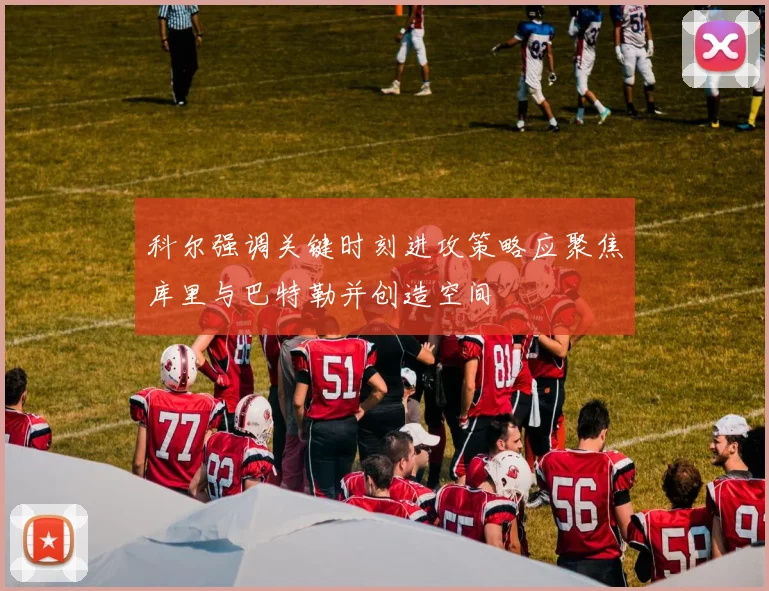 科尔强调关键时刻进攻策略应聚焦库里与巴特勒并创造空间