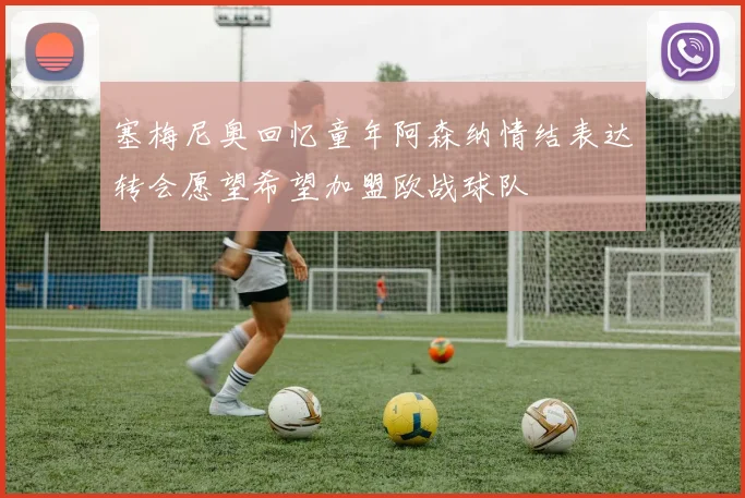 塞梅尼奥回忆童年阿森纳情结表达转会愿望希望加盟欧战球队