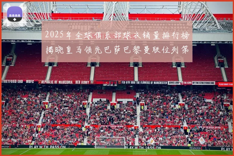 2025年全球俱乐部球衣销量排行榜揭晓皇马领先巴萨巴黎曼联位列第七