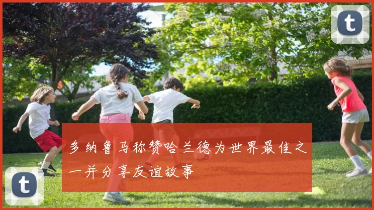 多纳鲁马称赞哈兰德为世界最佳之一并分享友谊故事