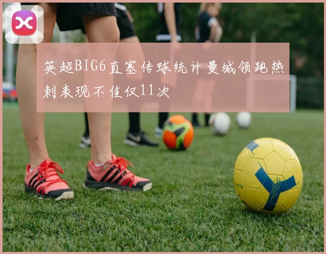 英超BIG6直塞传球统计曼城领跑热刺表现不佳仅11次