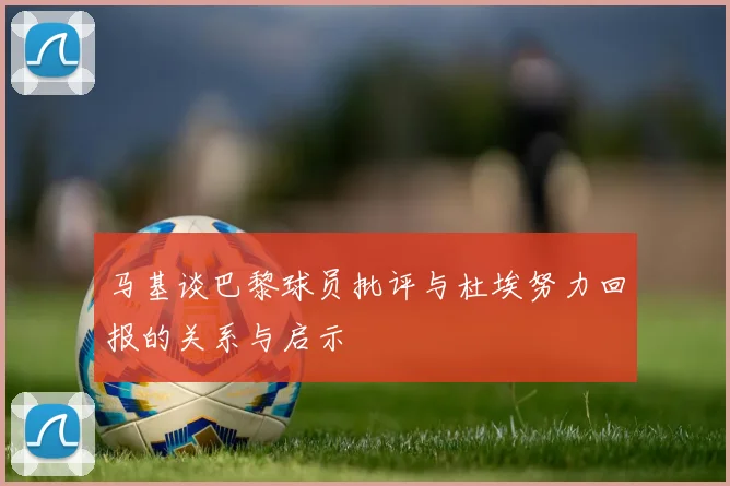 马基谈巴黎球员批评与杜埃努力回报的关系与启示