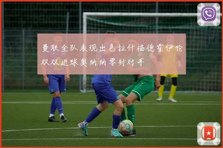 曼联全队表现出色拉什福德霍伊伦双双进球奥纳纳零封对手