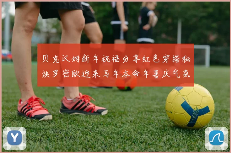 贝克汉姆新年祝福分享红色穿搭秘诀罗密欧迎来马年本命年喜庆气氛