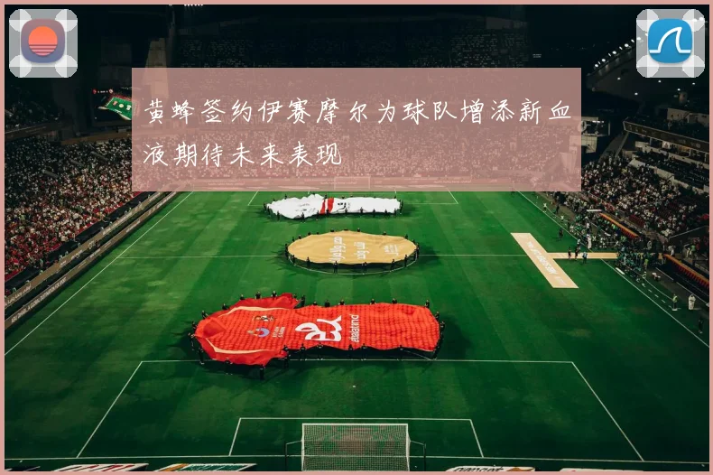 黄蜂签约伊赛摩尔为球队增添新血液期待未来表现