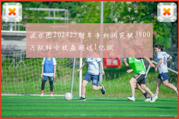 波尔图202425财年净利润突破3900万欧转会收益超过1亿欧
