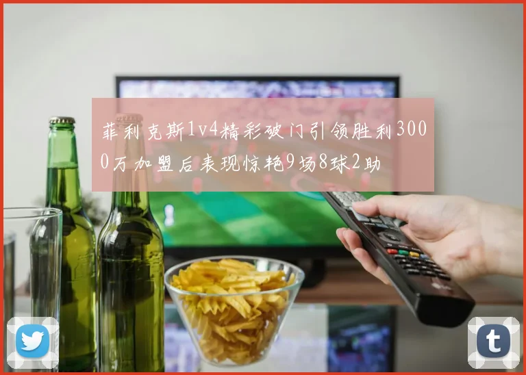 菲利克斯1v4精彩破门引领胜利3000万加盟后表现惊艳9场8球2助