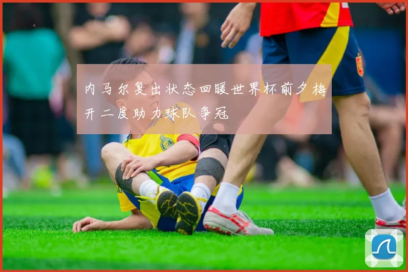 内马尔复出状态回暖世界杯前夕梅开二度助力球队争冠