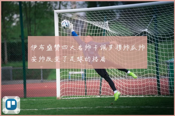 伊布盛赞四大名帅卡佩罗穆帅瓜帅安帅改变了足球的格局