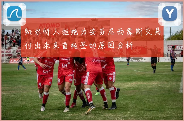 凯尔特人拒绝为安芬尼西蒙斯交易付出未来首轮签的原因分析