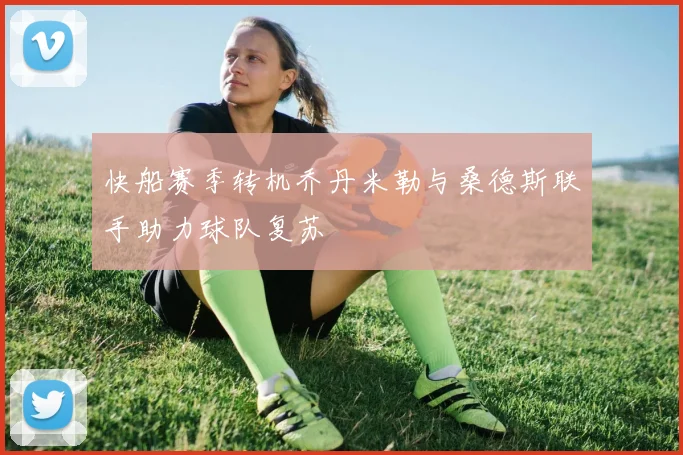 快船赛季转机乔丹米勒与桑德斯联手助力球队复苏