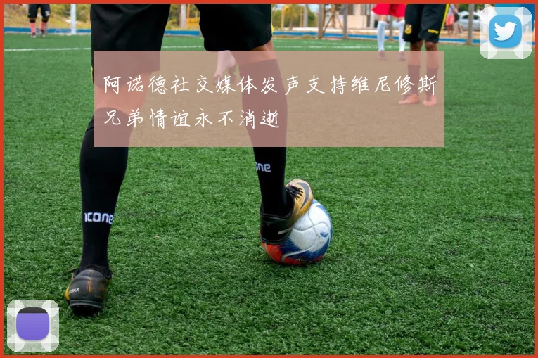 阿诺德社交媒体发声支持维尼修斯兄弟情谊永不消逝