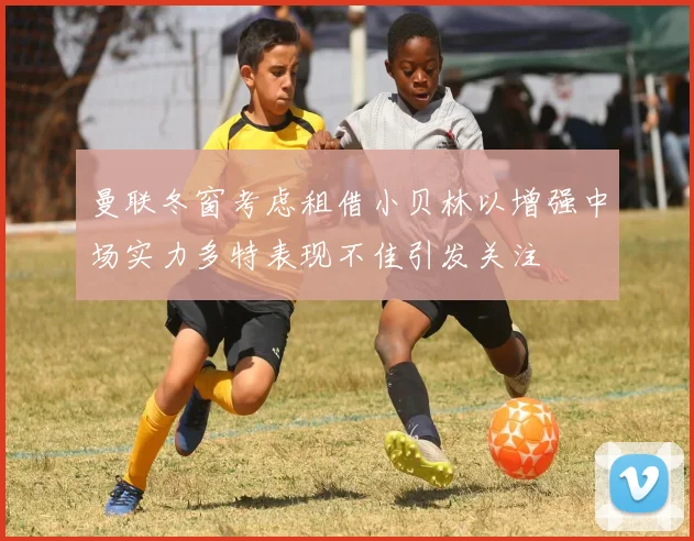 曼联冬窗考虑租借小贝林以增强中场实力多特表现不佳引发关注