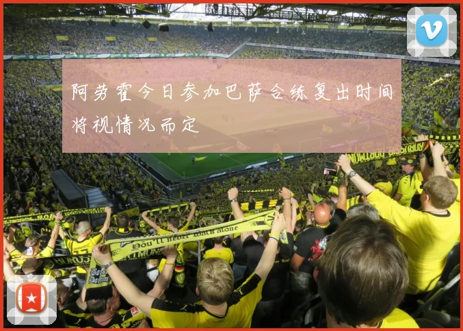 阿劳霍今日参加巴萨合练复出时间将视情况而定