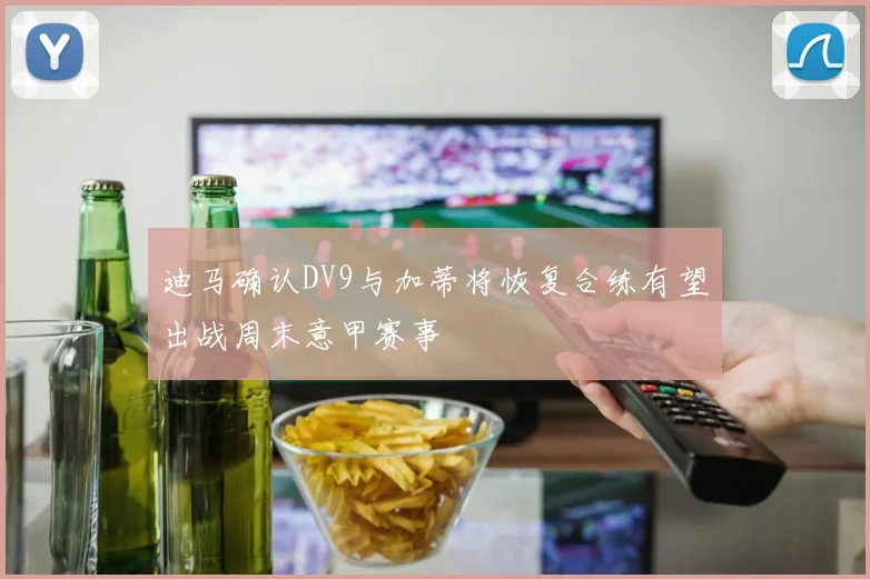 迪马确认DV9与加蒂将恢复合练有望出战周末意甲赛事