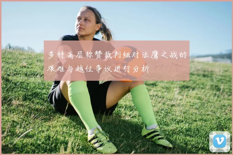 多特高层称赞裁判组对法鹰之战的艰难与越位争议进行分析