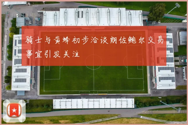 骑士与黄蜂初步洽谈朗佐鲍尔交易事宜引发关注