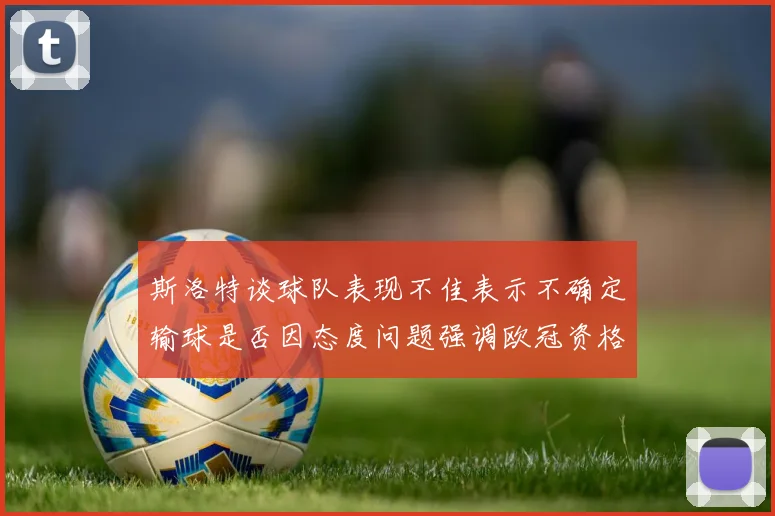 斯洛特谈球队表现不佳表示不确定输球是否因态度问题强调欧冠资格的重要性