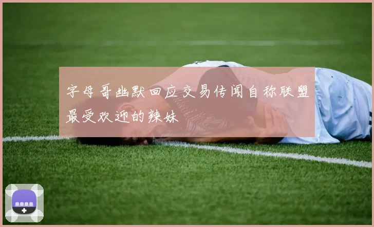 字母哥幽默回应交易传闻自称联盟最受欢迎的辣妹