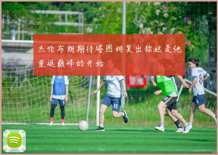 杰伦布朗期待塔图姆复出称这是他重返巅峰的开始