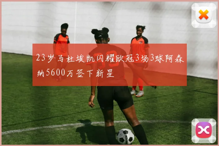 23岁马杜埃凯闪耀欧冠3场3球阿森纳5600万签下新星