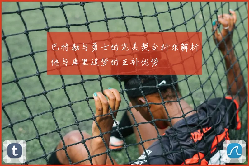 巴特勒与勇士的完美契合科尔解析他与库里追梦的互补优势