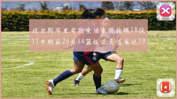迈尔斯布里奇斯全场表现抢眼18投11中斩获26分14篮板正负值高达19