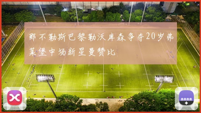 那不勒斯巴黎勒沃库森争夺20岁弗莱堡中场新星曼赞比