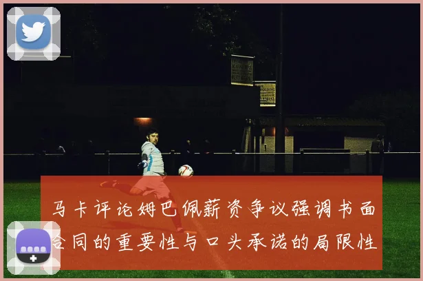 马卡评论姆巴佩薪资争议强调书面合同的重要性与口头承诺的局限性