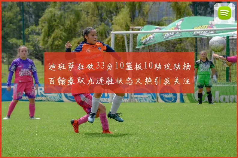 迪班萨狂砍33分10篮板10助攻助杨百翰豪取九连胜状态火热引发关注