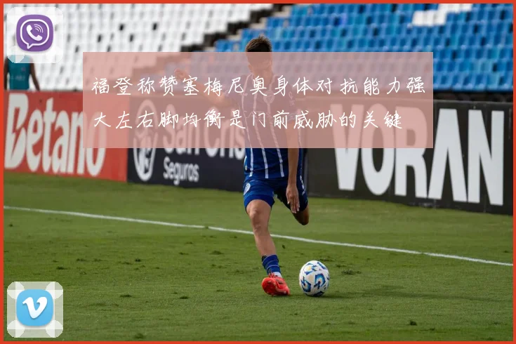 福登称赞塞梅尼奥身体对抗能力强大左右脚均衡是门前威胁的关键