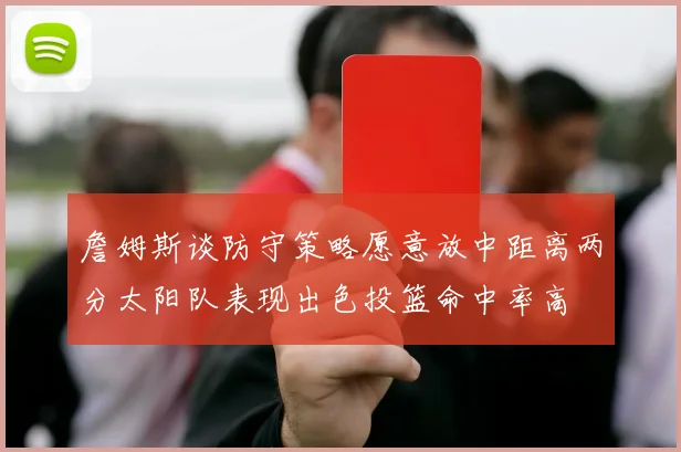 詹姆斯谈防守策略愿意放中距离两分太阳队表现出色投篮命中率高