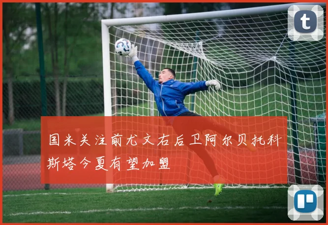 国米关注前尤文右后卫阿尔贝托科斯塔今夏有望加盟