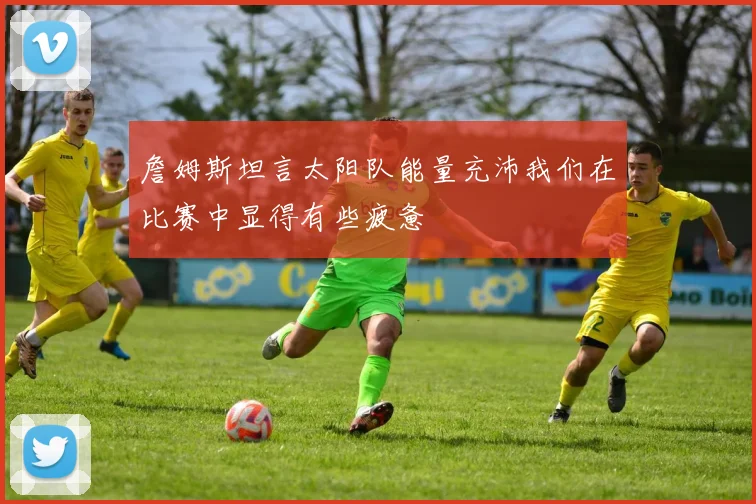 詹姆斯坦言太阳队能量充沛我们在比赛中显得有些疲惫