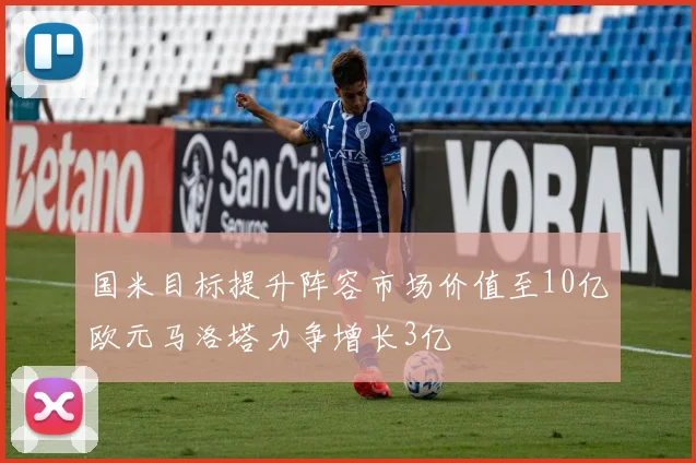 国米目标提升阵容市场价值至10亿欧元马洛塔力争增长3亿