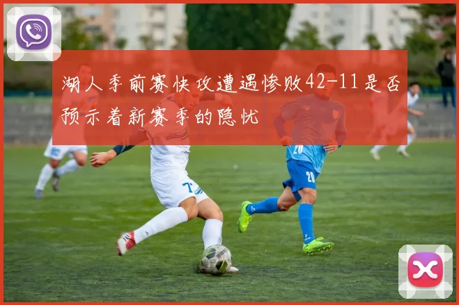 湖人季前赛快攻遭遇惨败42-11是否预示着新赛季的隐忧