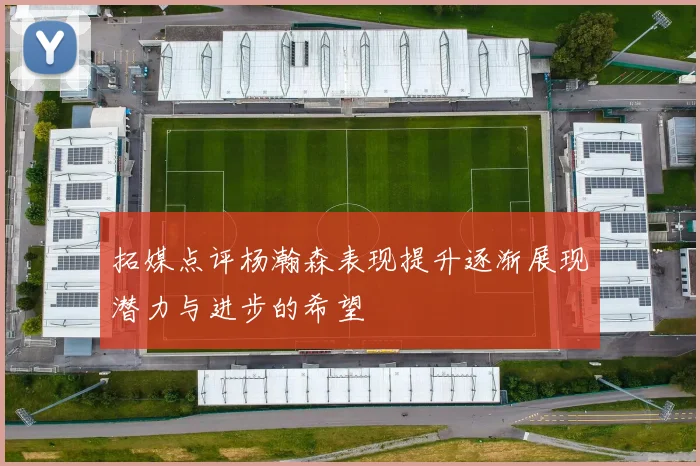拓媒点评杨瀚森表现提升逐渐展现潜力与进步的希望
