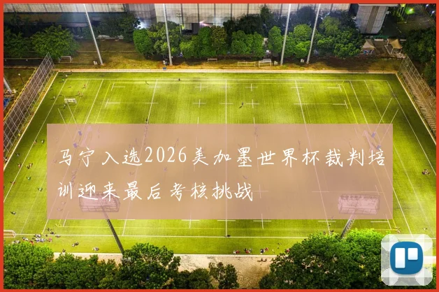 马宁入选2026美加墨世界杯裁判培训迎来最后考核挑战