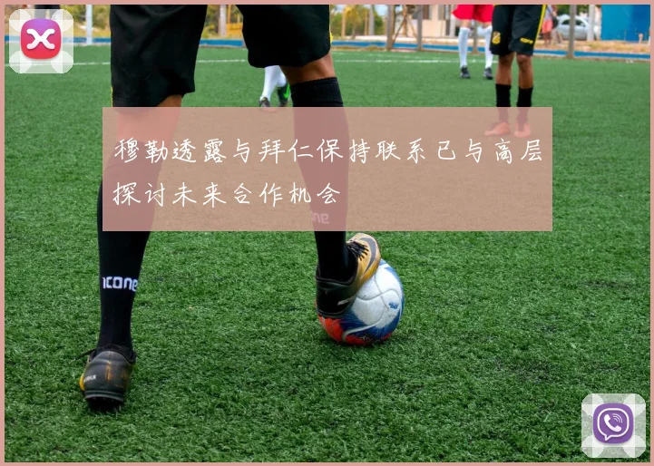 穆勒透露与拜仁保持联系已与高层探讨未来合作机会